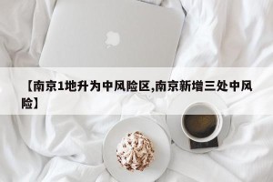 【南京1地升为中风险区,南京新增三处中风险】