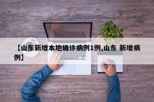 【山东新增本地确诊病例1例,山东 新增病例】