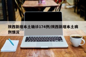 陕西新增本土确诊174例/陕西新增本土病例情况