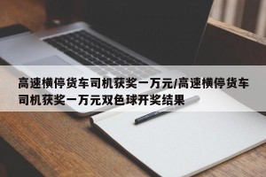 高速横停货车司机获奖一万元/高速横停货车司机获奖一万元双色球开奖结果