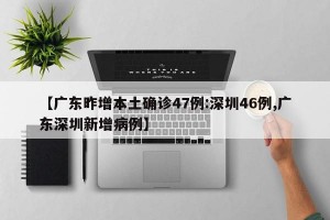 【广东昨增本土确诊47例:深圳46例,广东深圳新增病例】