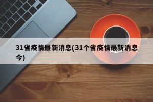 31省疫情最新消息(31个省疫情最新消息今)