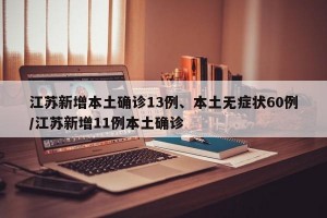 江苏新增本土确诊13例、本土无症状60例/江苏新增11例本土确诊