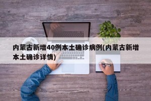 内蒙古新增40例本土确诊病例(内蒙古新增本土确诊详情)