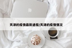 天津的疫情最新通报/天津的疫情情况