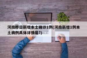 河南昨日新增本土确诊1例(河南新增1例本土病例具体详情是?)