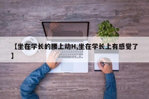 【坐在学长的腰上动H,坐在学长上有感觉了】