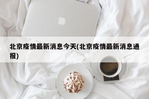 北京疫情最新消息今天(北京疫情最新消息通报)