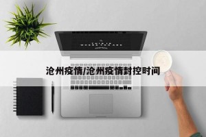沧州疫情/沧州疫情封控时间