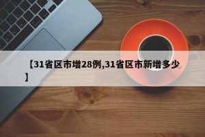 【31省区市增28例,31省区市新增多少】