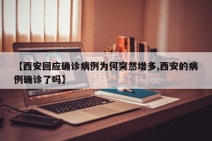 【西安回应确诊病例为何突然增多,西安的病例确诊了吗】