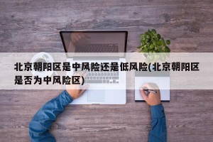 北京朝阳区是中风险还是低风险(北京朝阳区是否为中风险区)