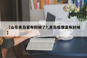 【山东青岛宣布封城了?,青岛疫情宣布封城】
