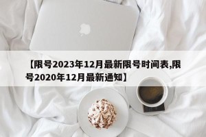【限号2023年12月最新限号时间表,限号2020年12月最新通知】