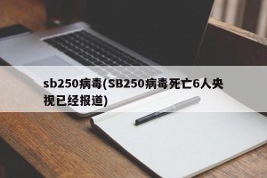 sb250病毒(SB250病毒死亡6人央视已经报道)