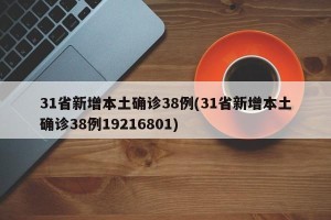 31省新增本土确诊38例(31省新增本土确诊38例19216801)