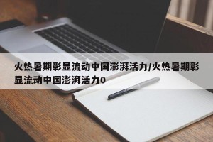 火热暑期彰显流动中国澎湃活力/火热暑期彰显流动中国澎湃活力0