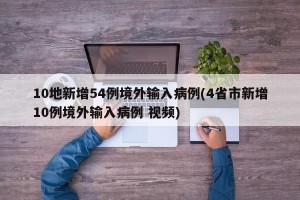 10地新增54例境外输入病例(4省市新增10例境外输入病例 视频)