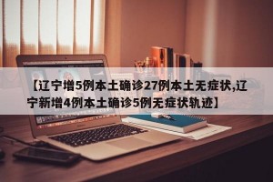 【辽宁增5例本土确诊27例本土无症状,辽宁新增4例本土确诊5例无症状轨迹】