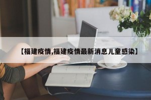 【福建疫情,福建疫情最新消息儿童感染】
