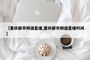 【重庆都市频道直播,重庆都市频道直播时间】