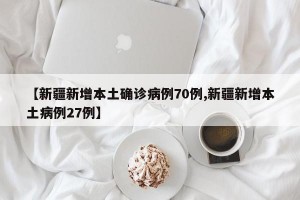 【新疆新增本土确诊病例70例,新疆新增本土病例27例】