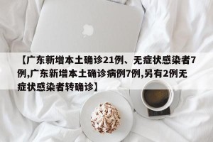 【广东新增本土确诊21例、无症状感染者7例,广东新增本土确诊病例7例,另有2例无症状感染者转确诊】