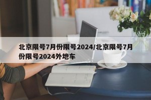 北京限号7月份限号2024/北京限号7月份限号2024外地车