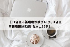【31省区市新增确诊病例46例,31省区市新增确诊52例 含本土36例】
