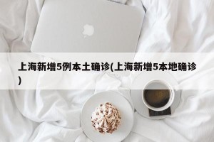 上海新增5例本土确诊(上海新增5本地确诊)