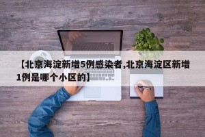 【北京海淀新增5例感染者,北京海淀区新增1例是哪个小区的】