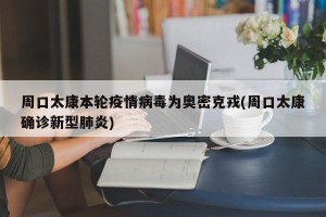 周口太康本轮疫情病毒为奥密克戎(周口太康确诊新型肺炎)