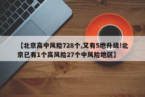 【北京高中风险728个,又有5地升级!北京已有1个高风险27个中风险地区】