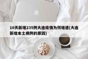 10天新增235例大连疫情为何增速(大连新增本土病例的原因)