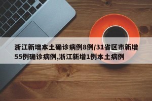 浙江新增本土确诊病例8例/31省区市新增55例确诊病例,浙江新增1例本土病例