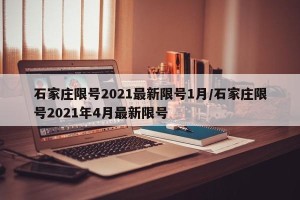 石家庄限号2021最新限号1月/石家庄限号2021年4月最新限号