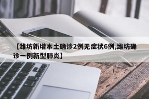 【潍坊新增本土确诊2例无症状6例,潍坊确诊一例新型肺炎】