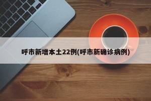 呼市新增本土22例(呼市新确诊病例)