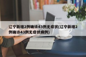 辽宁新增2例确诊43例无症状(辽宁新增2例确诊43例无症状病例)
