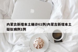 内蒙古新增本土确诊61例/内蒙古新增本土疑似病例1例