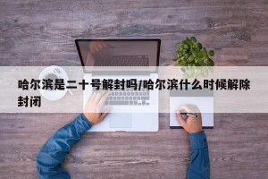 哈尔滨是二十号解封吗/哈尔滨什么时候解除封闭