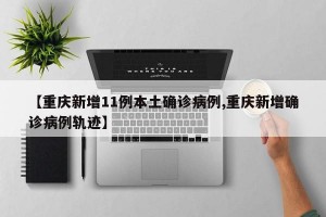【重庆新增11例本土确诊病例,重庆新增确诊病例轨迹】