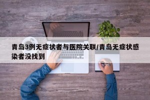 青岛3例无症状者与医院关联/青岛无症状感染者没找到