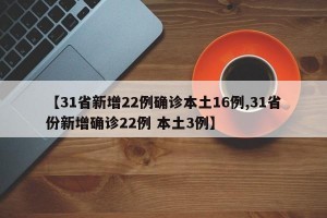 【31省新增22例确诊本土16例,31省份新增确诊22例 本土3例】