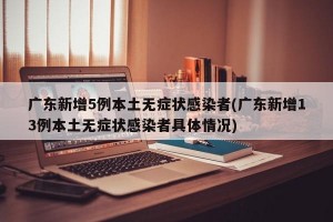 广东新增5例本土无症状感染者(广东新增13例本土无症状感染者具体情况)