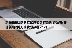 新疆新增1例无症状感染者行动轨迹公布(新疆新增2例无症状感染者xdx)