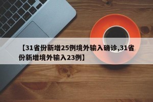 【31省份新增25例境外输入确诊,31省份新增境外输入23例】
