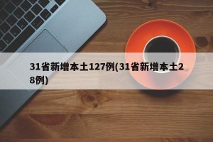 31省新增本土127例(31省新增本土28例)