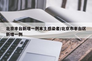 北京丰台新增一例本土感染者/北京市丰台区新增一例