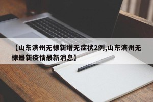 【山东滨州无棣新增无症状2例,山东滨州无棣最新疫情最新消息】